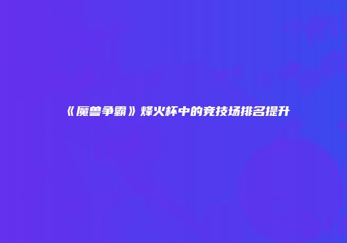 《魔兽争霸》烽火杯中的竞技场排名提升