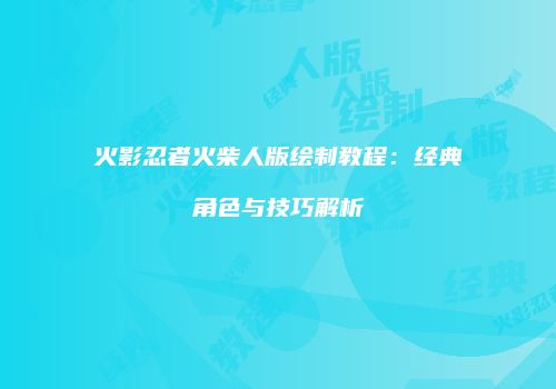 火影忍者火柴人版绘制教程：经典角色与技巧解析