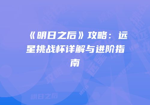 《明日之后》攻略：远星挑战杯详解与进阶指南