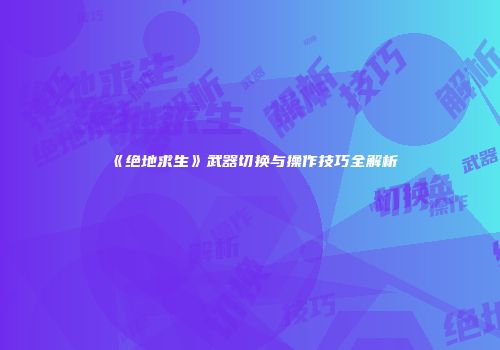 《绝地求生》武器切换与操作技巧全解析