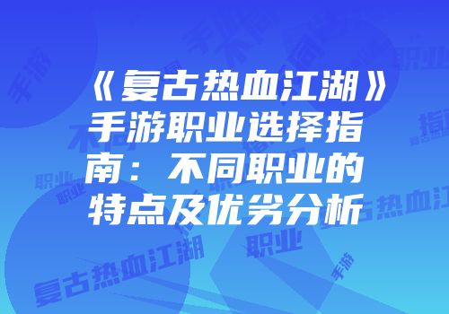《复古热血江湖》手游职业选择指南：不同职业的特点及优劣分析