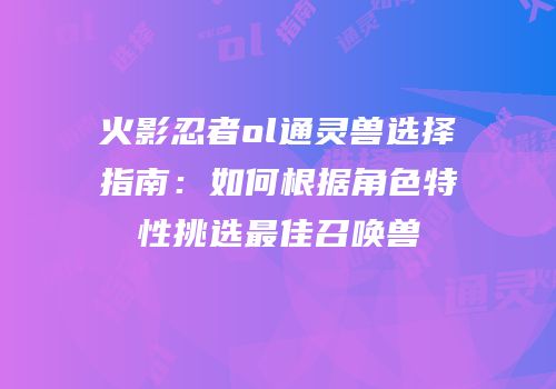 火影忍者ol通灵兽选择指南：如何根据角色特性挑选最佳召唤兽