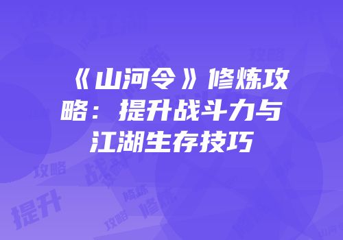 《山河令》修炼攻略：提升战斗力与江湖生存技巧