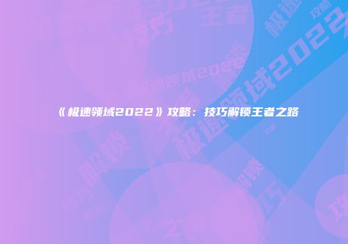 《极速领域2022》攻略：技巧解锁王者之路