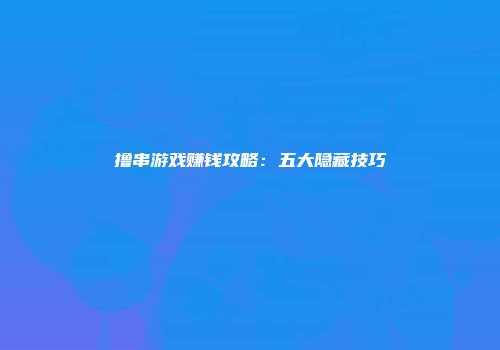 撸串游戏赚钱攻略：五大隐藏技巧