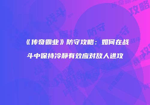 《传奇霸业》防守攻略：如何在战斗中保持冷静有效应对敌人进攻