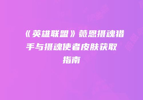 《英雄联盟》薇恩摄魂猎手与摄魂使者皮肤获取指南