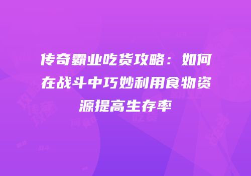 传奇霸业吃货攻略：如何在战斗中巧妙利用食物资源提高生存率