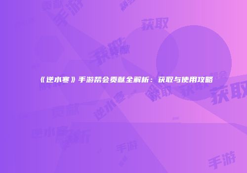《逆水寒》手游帮会贡献全解析：获取与使用攻略