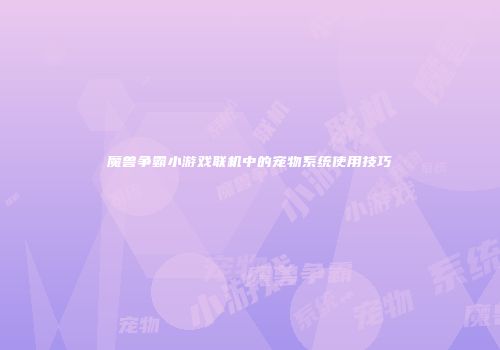 魔兽争霸小游戏联机中的宠物系统使用技巧