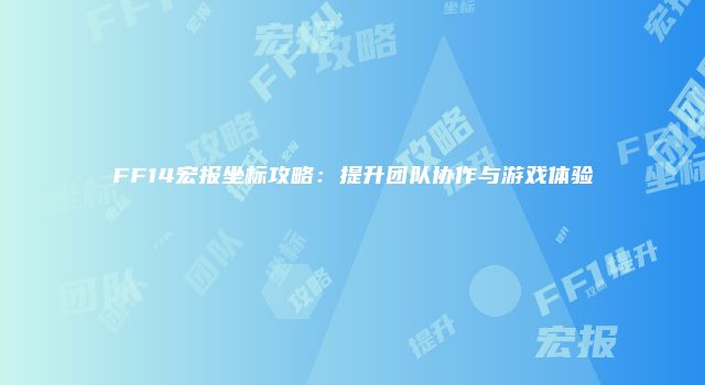 FF14宏报坐标攻略：提升团队协作与游戏体验