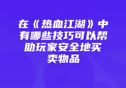 在《热血江湖》中有哪些技巧可以帮助玩家安全地买卖物品