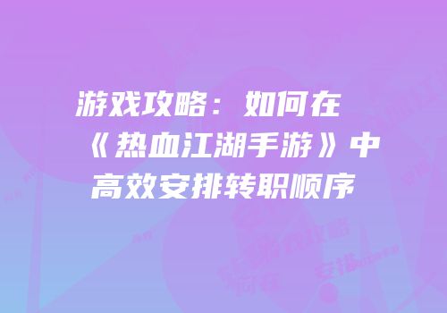 游戏攻略：如何在《热血江湖手游》中高效安排转职顺序