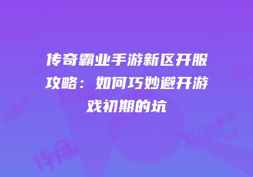 传奇霸业手游新区开服攻略:如何巧妙避开游戏初期的坑