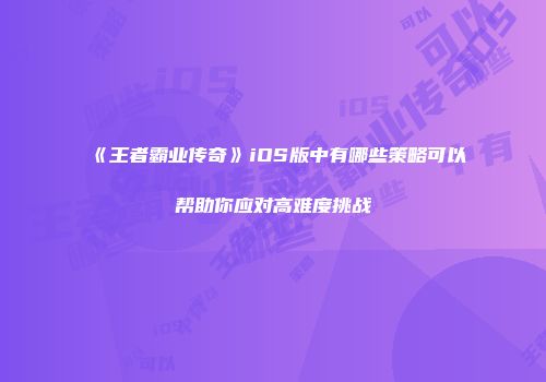 《王者霸业传奇》iOS版中有哪些策略可以帮助你应对高难度挑战