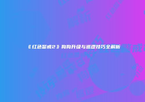 《红色警戒2》狗狗升级与巡逻技巧全解析