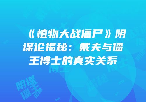 《植物大战僵尸》阴谋论揭秘：戴夫与僵王博士的真实关系