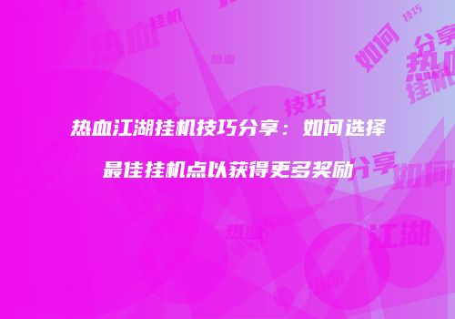 热血江湖挂机技巧分享：如何选择最佳挂机点以获得更多奖励