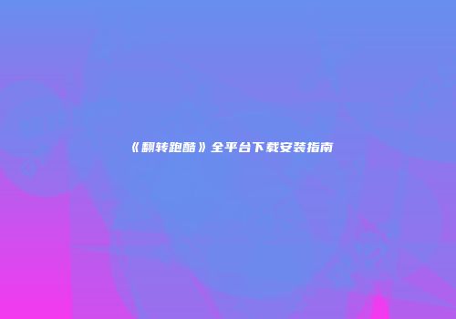 《翻转跑酷》全平台下载安装指南
