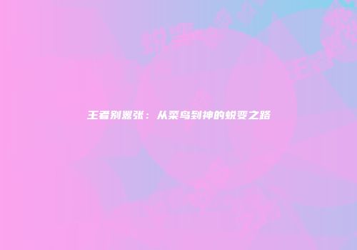 王者别嚣张：从菜鸟到神的蜕变之路