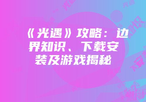 《光遇》攻略：边界知识、下载安装及游戏揭秘