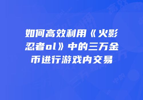 如何高效利用《火影忍者ol》中的三万金币进行游戏内交易