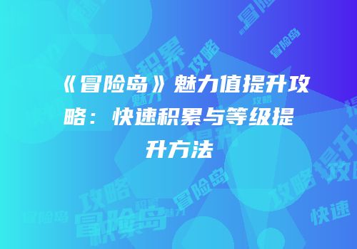 《冒险岛》魅力值提升攻略：快速积累与等级提升方法