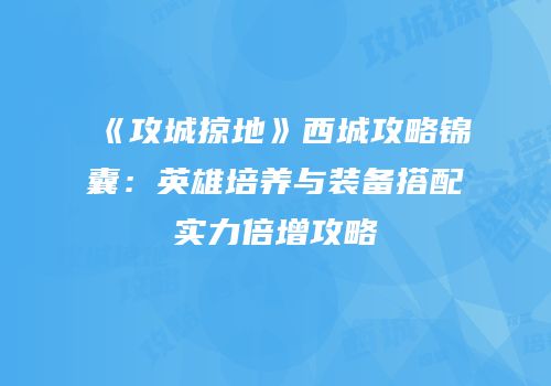 《攻城掠地》西城攻略锦囊：英雄培养与装备搭配实力倍增攻略