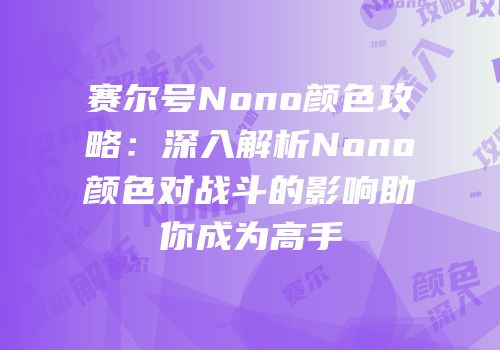 赛尔号Nono颜色攻略：深入解析Nono颜色对战斗的影响助你成为高手