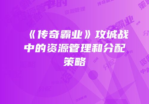 《传奇霸业》攻城战中的资源管理和分配策略