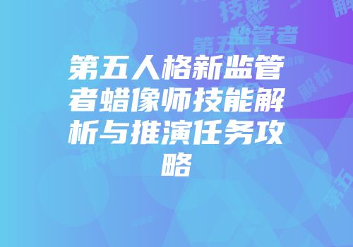 第五人格新监管者蜡像师技能解析与推演任务攻略