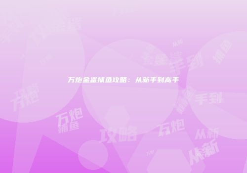 万炮金鲨捕鱼攻略：从新手到高手