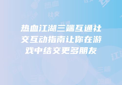 热血江湖三端互通社交互动指南让你在游戏中结交更多朋友