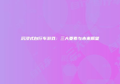 沉浸式自行车游戏：三大要素与未来展望