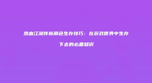 热血江湖传新角色生存技巧：在游戏世界中生存下去的必备知识