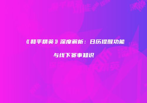 《和平精英》深度解析：日历提醒功能与线下赛事知识