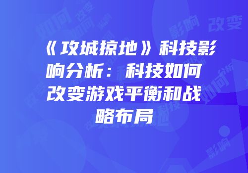 《攻城掠地》科技影响分析：科技如何改变游戏平衡和战略布局