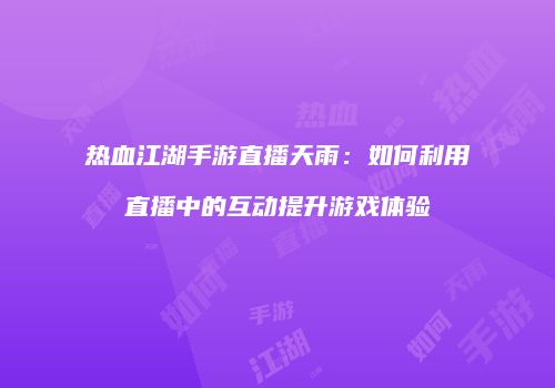 热血江湖手游直播天雨：如何利用直播中的互动提升游戏体验