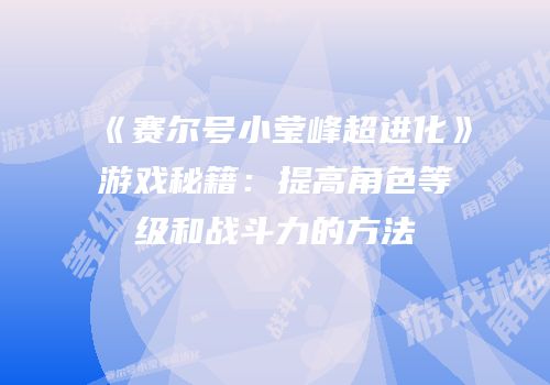 《赛尔号小莹峰超进化》游戏秘籍：提高角色等级和战斗力的方法