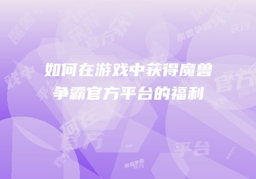 如何在游戏中获得魔兽争霸官方平台的福利