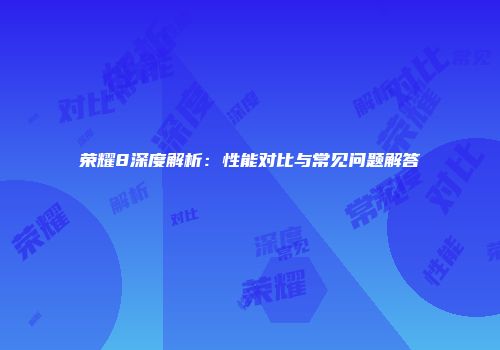 荣耀8深度解析：性能对比与常见问题解答