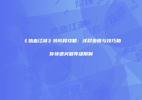 《热血江湖》转阶段攻略：详尽步骤与技巧助你快速突破等级限制