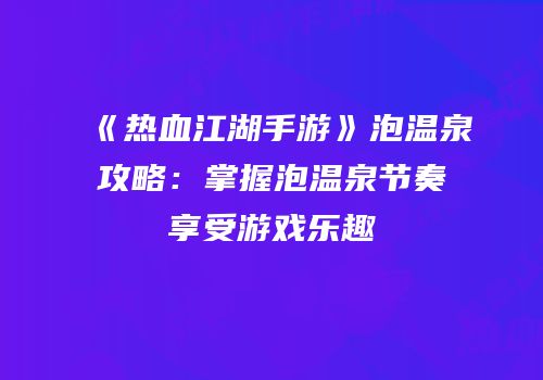 《热血江湖手游》泡温泉攻略：掌握泡温泉节奏享受游戏乐趣