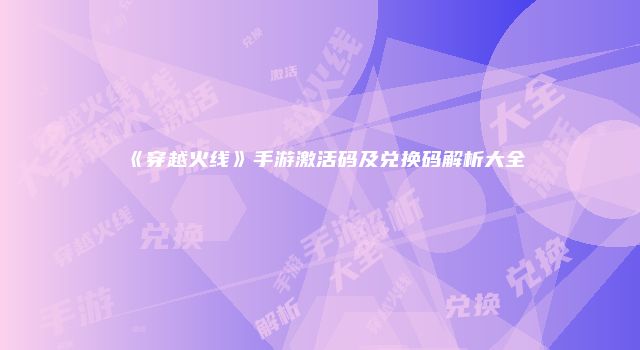 《穿越火线》手游激活码及兑换码解析大全