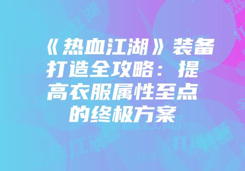《热血江湖》装备打造全攻略：提高衣服属性至点的终极方案