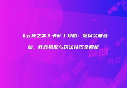 《云顶之弈》卡萨丁攻略：飓风装备叠加、阵容搭配与玩法技巧全解析