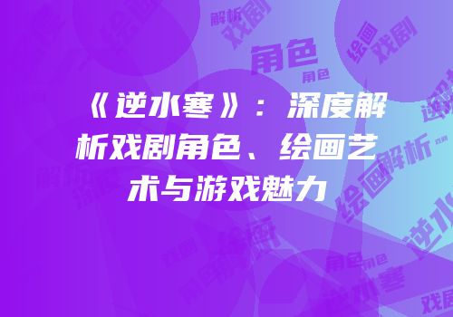 《逆水寒》：深度解析戏剧角色、绘画艺术与游戏魅力