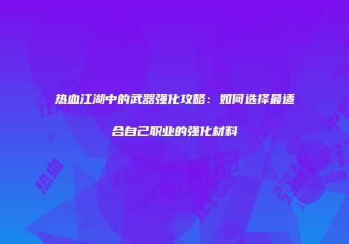 热血江湖中的武器强化攻略：如何选择最适合自己职业的强化材料