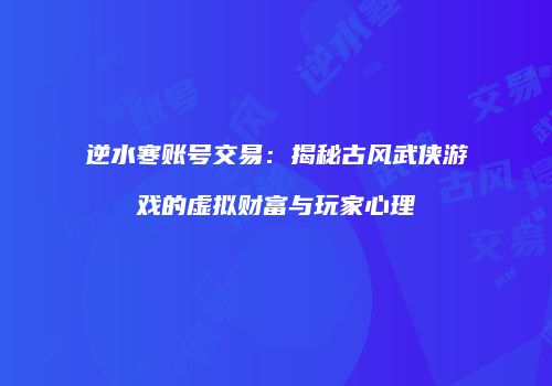 逆水寒账号交易：揭秘古风武侠游戏的虚拟财富与玩家心理