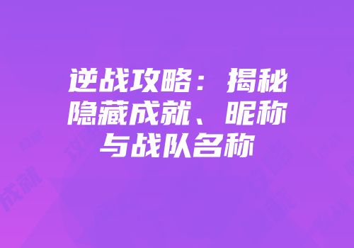逆战攻略：揭秘隐藏成就、昵称与战队名称